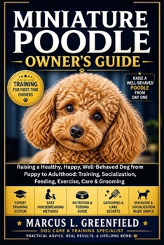 MINIATURE POODLE OWNER’S GUIDE: Raising a Healthy, Happy, Well-Behaved Dog from Puppy to Adulthood: Training, Socialization, Feeding, Exercise, Care & Grooming