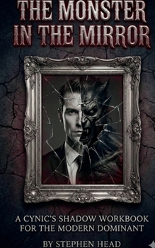 The Monster in the Mirror: A Cynic's Shadow Workbook for the Moden Dominant