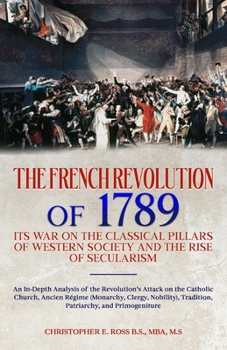 The French Revolution of 1789: Its War on the Classical Pillars of Western Society and the Rise of Secularism: Analysis of the Revolution’s Attack on the Church, Monarchy, Tradition, and Patriarchy