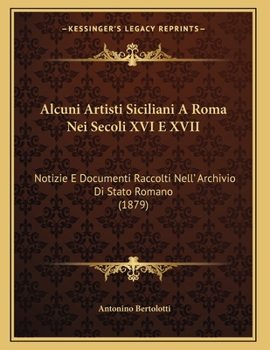 Alcuni Artisti Siciliani A Roma Nei Secoli XVI E XVII: Notizie E Documenti Raccolti Nell' Archivio Di Stato Romano (1879)