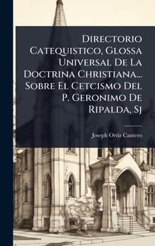Directorio Catequistico, Glossa Universal De La Doctrina Christiana... Sobre El Cetcismo Del P. Geronimo De Ripalda, Sj (Spanish Edition)