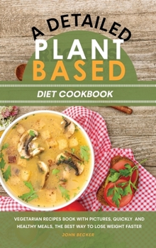 A Detailed Plant Based Diet Cookbook: Vegetarian Recipes Book with Pictures, Quickly and Healthy Meals, the Best Way to Lose Weight Faster