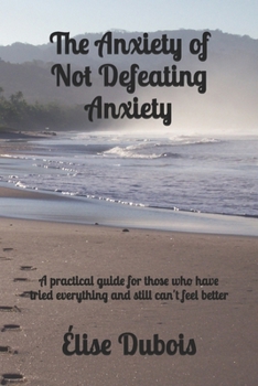 Paperback The Anxiety of Not Defeating Anxiety: A practical guide for those who have tried everything and still can't feel better Book