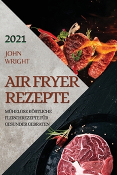 Heißluftfritteuse Rezeptbuch 2021 (German Edition of Air Fryer Recipes 2021): Mühelose Köstliche Fleischrezepte Für Gesunder Gebraten