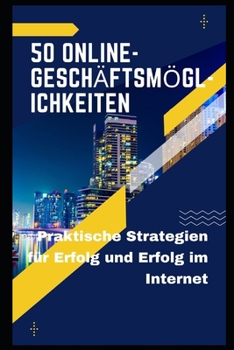 50 Online-Geschäftsmöglichkeiten: Praktische Strategien für Erfolg und Erfolg im Internet (German Edition)