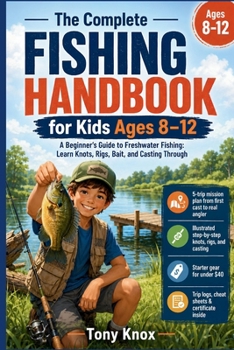 The Complete Fishing Handbook for Kids Ages 8–12: A Beginner’s Guide to Freshwater Fishing: Learn Knots, Rigs, Bait, and Casting Through Five Guided ... Trip Logs, and Cheat Sheets Included