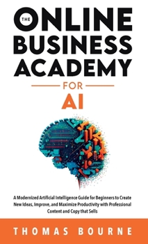 Hardcover The Online Business Academy for AI: A Modernized Artificial Intelligence Guide for Beginners to Create New Ideas, Improve, and Maximize Productivity w Book