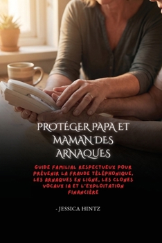 Protéger papa et maman des arnaques: Guide familial respectueux pour prévenir la fraude téléphonique, les arnaques en ligne, les clones vocaux IA et l'exploitation financière (French Edition)
