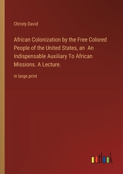 Paperback African Colonization by the Free Colored People of the United States, an An Indispensable Auxiliary To African Missions. A Lecture.: in large print Book