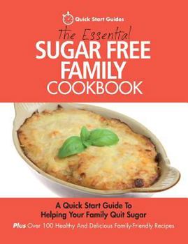 Paperback The Essential Sugar Free Family Cookbook: A Quick Start Guide To Helping Your Family Quit Sugar. Plus Over 100 Healthy And Delicious Family-Friendly R Book