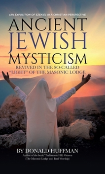 Ancient Jewish Mysticism: Revived in the So-Called "Light" of the Masonic Lodge: (An exposition of Ezekiel 8) A Christian Perspective