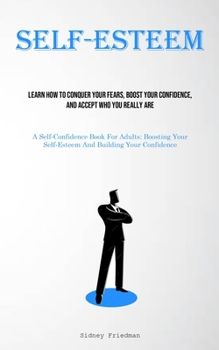Paperback Self-Esteem: Learn How To Conquer Your Fears, Boost Your Confidence, And Accept Who You Really Are (A Self-Confidence Book For Adul Book