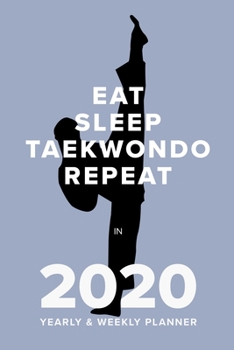 Eat Sleep Taekwondo Repeat in 2020 - Yearly and Weekly Planner : Week to a Page Organiser and Diary Gift