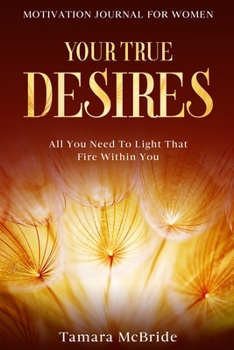 Motivation Journal For Women: Your True Desires - All You Need To Light That Fire Within You