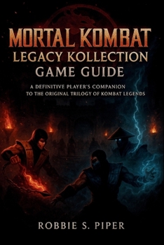 Mortal Kombat: Legacy Kollection Game Guide: A Definitive Player’s Companion to the Original Trilogy of Kombat Legends