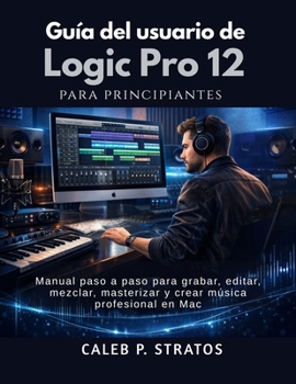 Guía del usuario de Logic Pro 12 para principiantes: Manual paso a paso para grabar, editar, mezclar, masterizar y crear música profesional en Mac (Spanish Edition)