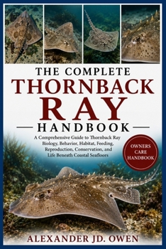 THE COMPLETE THORNBACK RAY HANDBOOK: A Comprehensive Guide to Thornback Ray Biology, Behavior, Habitat, Feeding, Reproduction, Conservation, and Life Beneath Coastal Seafloors