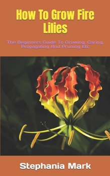 Paperback How To Grow Fire Lilies: The Beginners Guide To Growing, Caring, Propagating And Pruning Etc Book