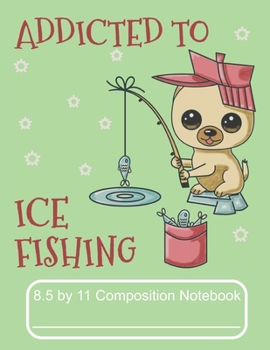 Addicted To Ice Fishing 8.5 by 11 Composition Notebook: Adorable Winter Pomeranian Puppy Catching Some Fish