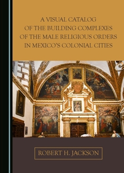 Hardcover A Visual Catalog of the Building Complexes of the Male Religious Orders in Mexico's Colonial Cities Book