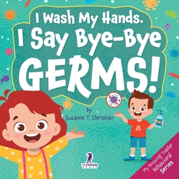 I Wash My Hands. I Say Bye-Bye Germs!: An Affirmation-Themed Toddler Book About Germs (Ages 2-4) (My Amazing Toddler Behavioral Series)