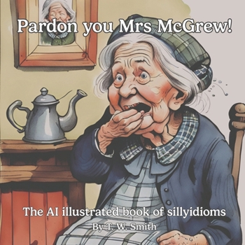 Pardon you Mrs McGrew!: The AI illustrated book of sillyidioms