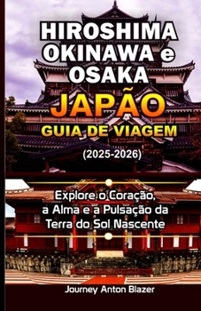 Hiroshima, Okinawa e Osaka Japão Guia de viagem 2025-2026: Explore o Coração, a Alma e a Pulsação da Terra do Sol Nascente (Portuguese Edition)