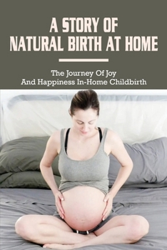 A Story Of Natural Birth At Home: The Journey Of Joy And Happiness In Home Childbirth: Book About Giving Birth At Home By Yourself