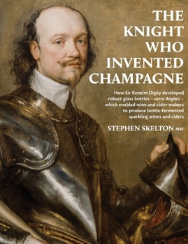 Paperback The Knight Who Invented Champagne: How Sir Kenelm Digby developed robust glass bottles - verre Anglais - which enabled wine and cider-makers to produc Book