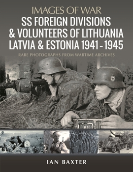 SS Foreign Divisions & Volunteers of Lithuania, Latvia and Estonia, 1941–1945: Rare Photographs from Wartime Archives