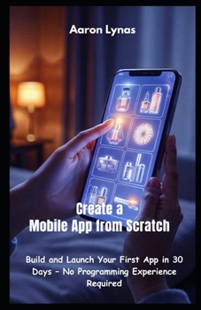 Paperback Create a Mobile App from Scratch: Build and Launch Your First App in 30 Days - No Programming Experience Required Book