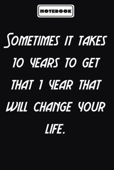 Sometimes it takes 10 years to get that 1 year that will change your life.  : Motivational Gifts Journals for Women / Men to Write In: Blank lined journal diary Size at 6 x 9 with 120 pages