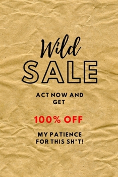 WILD SALE Act Now And Get 100% OFF My Patience For This Sh*t!: Funny Sarcastic Small Lined Notebook for School / Work