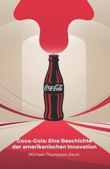 Coca-Cola: Eine Geschichte der amerikanischen Innovation: Vom Labor auf den Tisch von Millionen: Die Reise eines Getränks, das die Welt veränderte (German Edition)