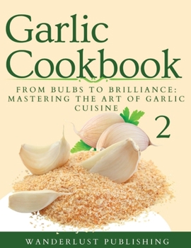 Paperback Garlic Cookbook: From Bulbs to Brilliance - Mastering the Art of Garlic Cuisine Book