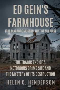 Ed Gein’s Farmhouse (The Macabre Museum That Never Was): The Tragic End of a Notorious Crime Site and the Mystery of Its Destruction