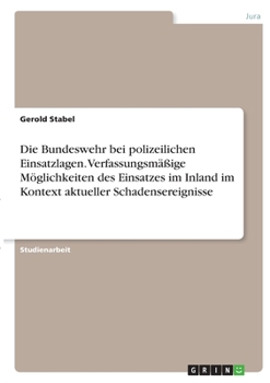Die Bundeswehr bei polizeilichen Einsatzlagen. Verfassungsm��ige M�glichkeiten des Einsatzes im Inland im Kontext aktueller Schadensereignisse