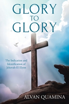 Paperback Glory to Glory: The Indication and Identification of Jehovah-El Elyon Book
