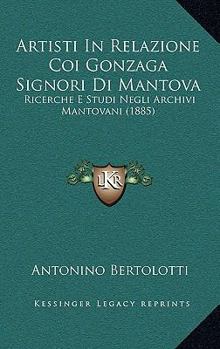 Artisti In Relazione Coi Gonzaga Signori Di Mantova: Ricerche E Studi Negli Archivi Mantovani