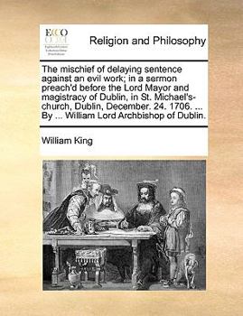 Paperback The Mischief of Delaying Sentence Against an Evil Work; In a Sermon Preach'd Before the Lord Mayor and Magistracy of Dublin, in St. Michael's-Church, Book