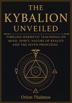 THE KYBALION UNVEILED: Timeless Hermetic Teachings on Mind, Spirit, Nature of Reality and the Seven Principles (The Timeless Series of Ancient Knowledge, Mysticism, and Philosophy)