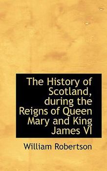 The History of Scotland, During the Reigns of Queen Mary and King James Vi