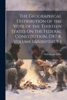 Paperback The Geographical Distribution of the Vote of the Thirteen States On the Federal Constitution, 1787-8, Volume 1, Issue 1 Book