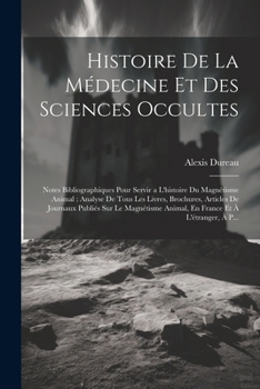 Histoire De La Médecine Et Des Sciences Occultes: Notes Bibliographiques Pour Servir a L'histoire Du Magnétisme Animal: Analyse De Tous Les Livres, ... Et À L'étranger, À P... (French Edition)