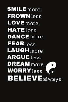 SMILE more FROWN less LOVE more HATE less DANCE more FEAR less LAUGH more ARGUE less DREAM more WORRY less BELIEVE always: life lessons journal notebo