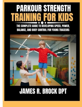 Parkour Strength Training For Kids: The Complete Guide to Developing Speed, Power, Balance, and Body Control for Young Traceurs (James R. Brock DPT Proven Method Fitness Series)