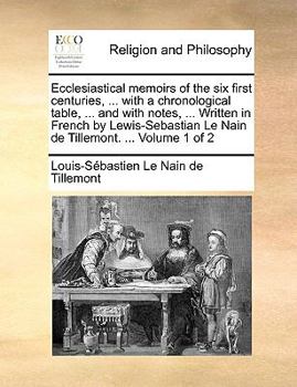 Ecclesiastical memoirs of the six first centuries, ... with a chronological table, ... and with notes, ... Written in French by Lewis-Sebastian Le Nain de Tillemont. ... Volume 1 of 2