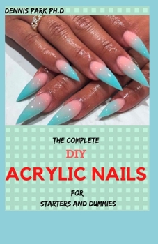 Paperback THE COMPLETE DIY ACRYLIC NAILS For Starters And Dummies: Over 65 Creative Nail Art Designs Book