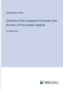 Chronicle of the Conquest of Granada; from the mss. of Fray Antonio Agapida: in large print