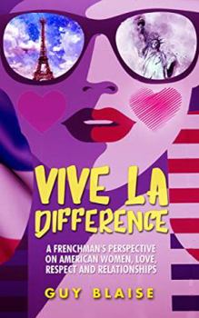 VIVE LA DIFFERENCE: A FRENCHMAN'S PERSPECTIVE ON AMERICAN WOMEN, LOVE AND RESPECT AND RELATIONSHIPS.